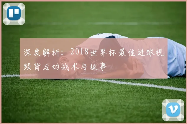 深度解析：2018世界杯最佳进球视频背后的战术与故事