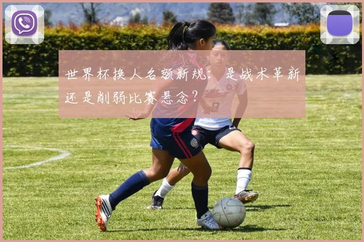 世界杯换人名额新规：是战术革新还是削弱比赛悬念？