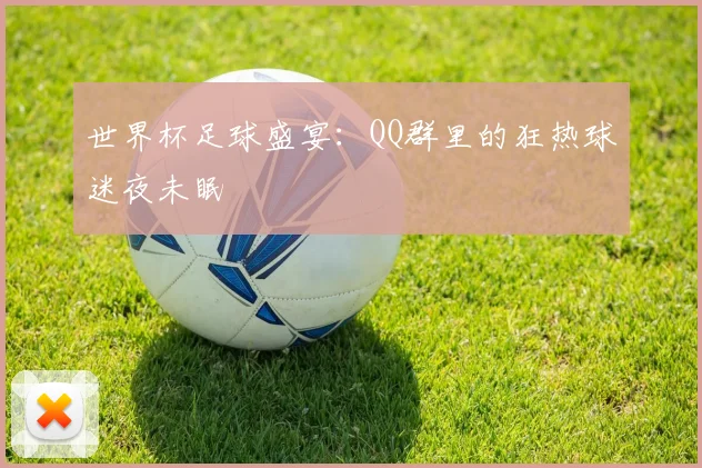 世界杯足球盛宴：QQ群里的狂热球迷夜未眠