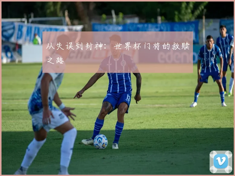 从失误到封神：世界杯门将的救赎之路