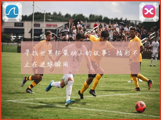 寻找世界杯最动人的故事：精彩不止在进球瞬间