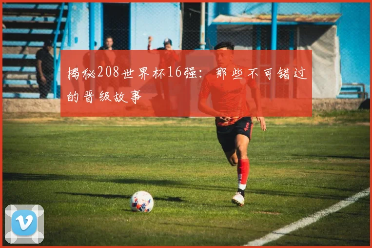 揭秘208世界杯16强：那些不可错过的晋级故事