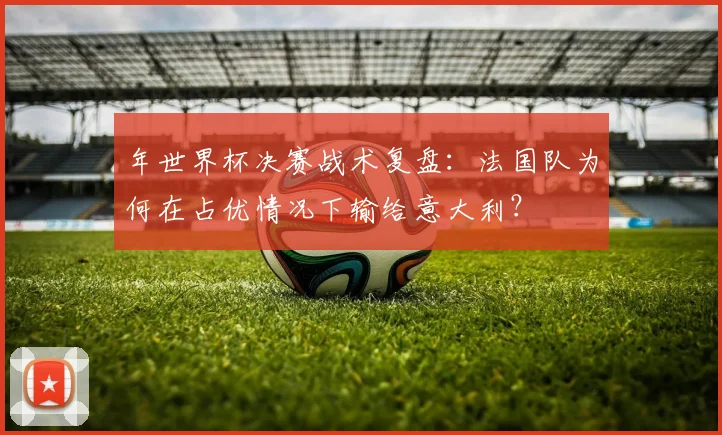 年世界杯决赛战术复盘：法国队为何在占优情况下输给意大利？