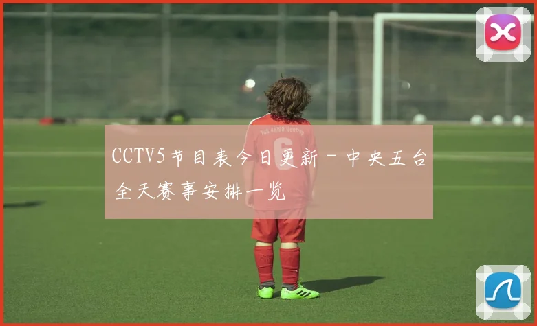 CCTV5节目表今日更新 - 中央五台全天赛事安排一览
