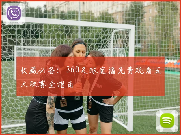 收藏必备：360足球直播免费观看五大联赛全指南