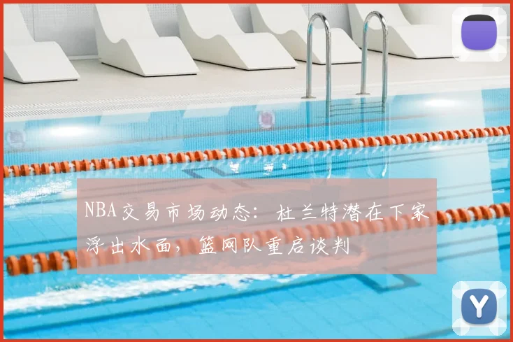 NBA交易市场动态：杜兰特潜在下家浮出水面，篮网队重启谈判