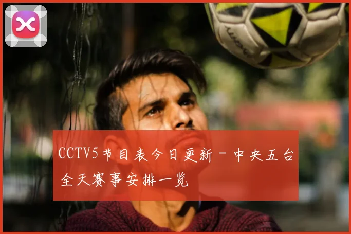 CCTV5节目表今日更新 - 中央五台全天赛事安排一览