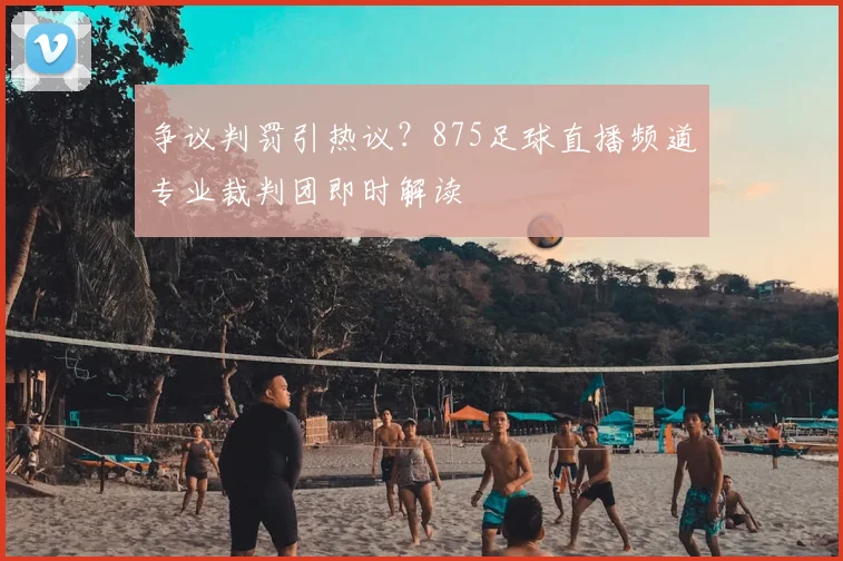 争议判罚引热议？875足球直播频道专业裁判团即时解读