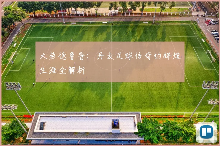 大劳德鲁普：丹麦足球传奇的辉煌生涯全解析