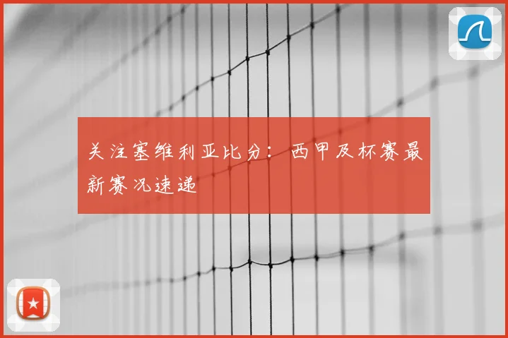 关注塞维利亚比分：西甲及杯赛最新赛况速递