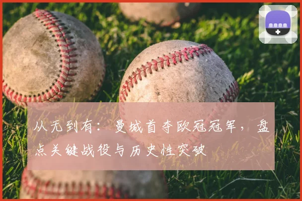 从无到有：曼城首夺欧冠冠军，盘点关键战役与历史性突破