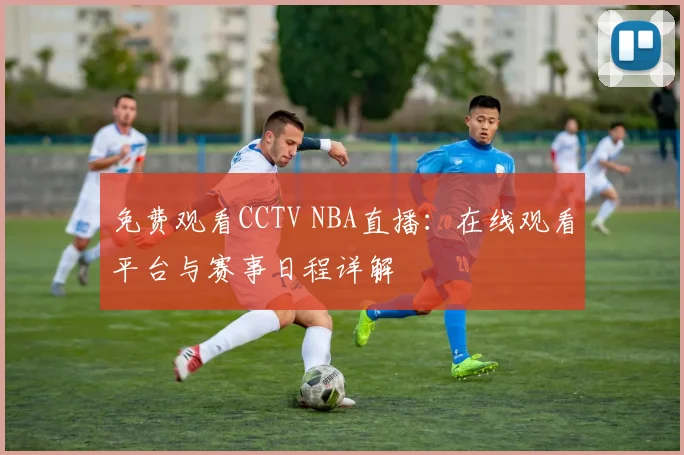 免费观看CCTV NBA直播：在线观看平台与赛事日程详解