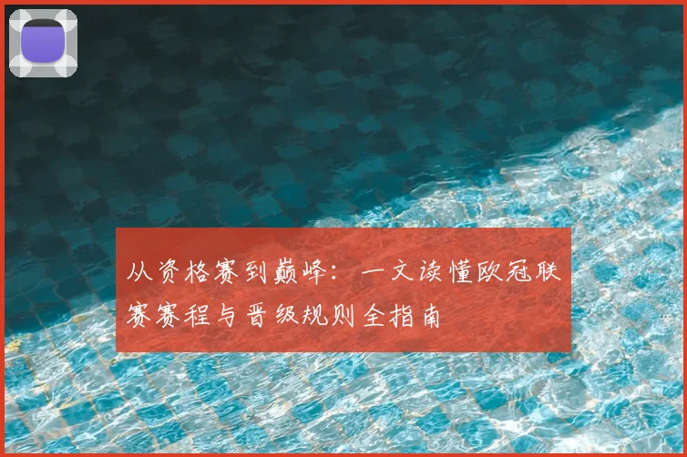 从资格赛到巅峰：一文读懂欧冠联赛赛程与晋级规则全指南