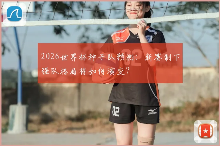 2026世界杯种子队预测：新赛制下强队格局将如何演变？