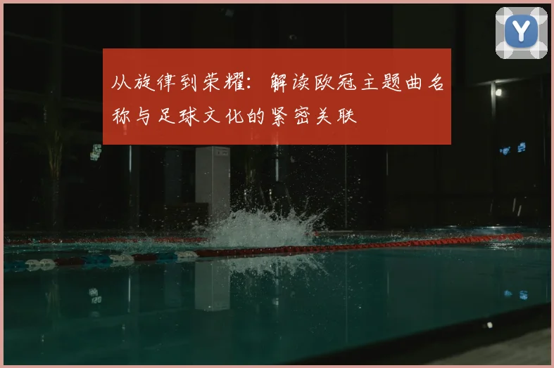 从旋律到荣耀：解读欧冠主题曲名称与足球文化的紧密关联