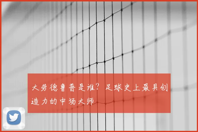 大劳德鲁普是谁？足球史上最具创造力的中场大师
