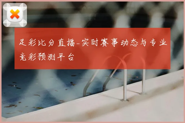 足彩比分直播_实时赛事动态与专业竞彩预测平台