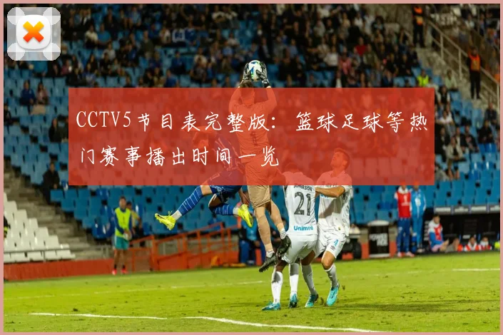 CCTV5节目表完整版：篮球足球等热门赛事播出时间一览