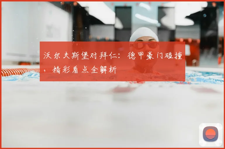 沃尔夫斯堡对拜仁：德甲豪门碰撞，精彩看点全解析