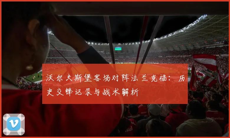 沃尔夫斯堡客场对阵法兰克福：历史交锋记录与战术解析