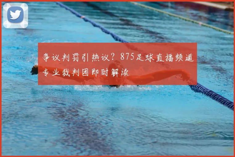 争议判罚引热议？875足球直播频道专业裁判团即时解读