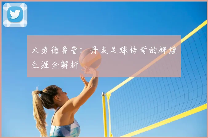 大劳德鲁普：丹麦足球传奇的辉煌生涯全解析