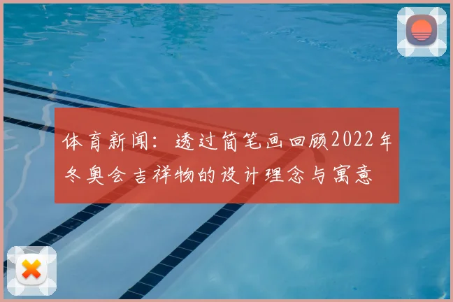 体育新闻：透过简笔画回顾2022年冬奥会吉祥物的设计理念与寓意
