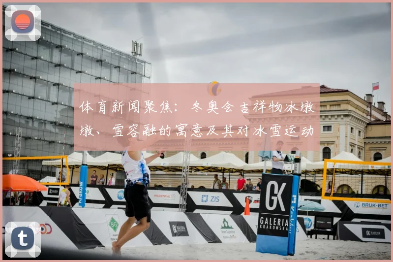 体育新闻聚焦：冬奥会吉祥物冰墩墩、雪容融的寓意及其对冰雪运动的推广价值
