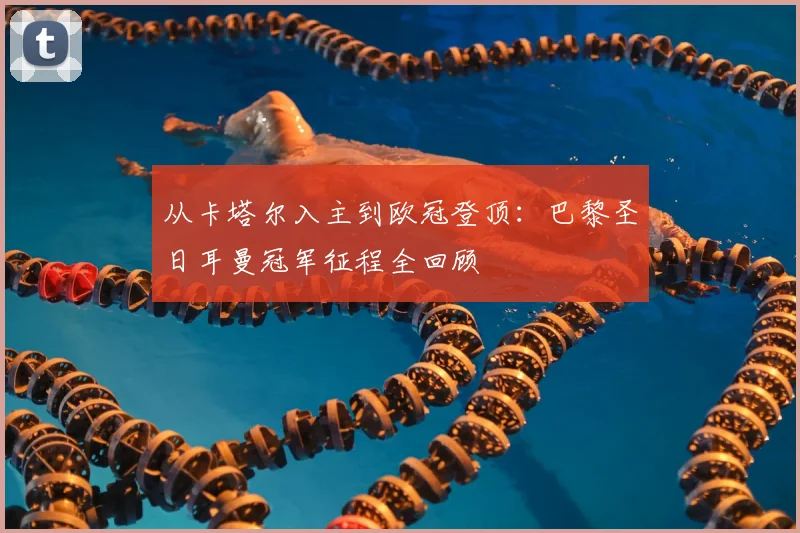 从卡塔尔入主到欧冠登顶：巴黎圣日耳曼冠军征程全回顾