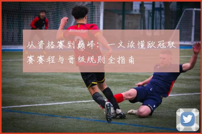 从资格赛到巅峰：一文读懂欧冠联赛赛程与晋级规则全指南