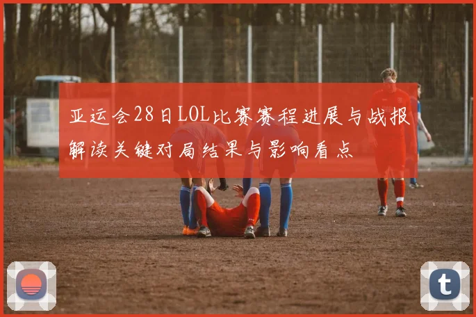 亚运会28日LOL比赛赛程进展与战报解读关键对局结果与影响看点