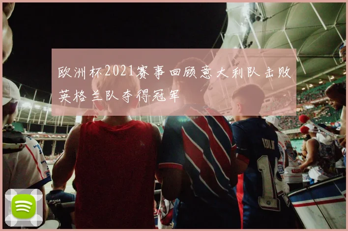 欧洲杯2021赛事回顾意大利队击败英格兰队夺得冠军