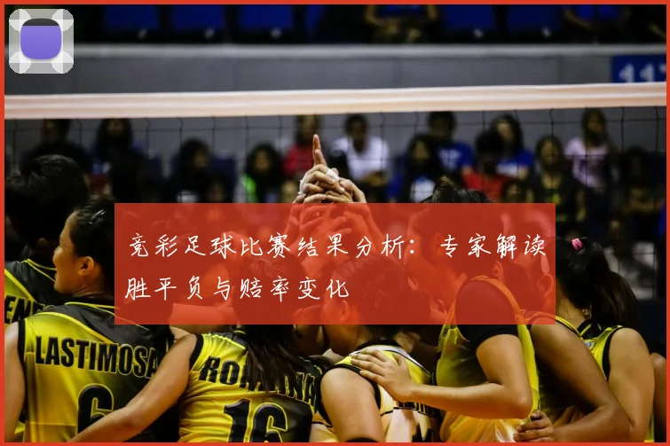 竞彩足球比赛结果分析：专家解读胜平负与赔率变化
