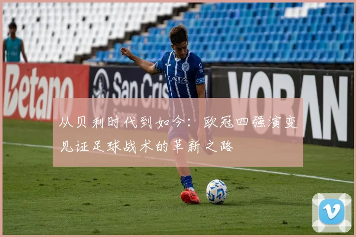 从贝利时代到如今：欧冠四强演变见证足球战术的革新之路