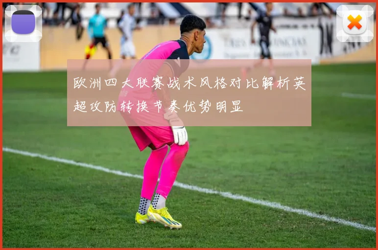 欧洲四大联赛战术风格对比解析英超攻防转换节奏优势明显