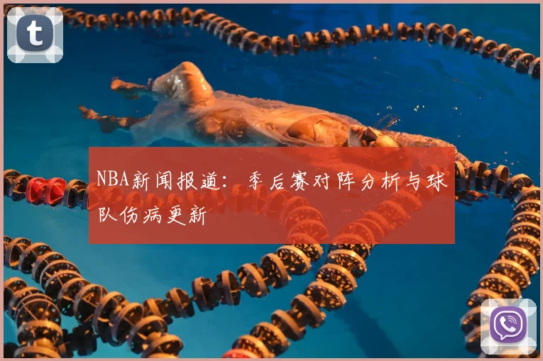 NBA新闻报道：季后赛对阵分析与球队伤病更新
