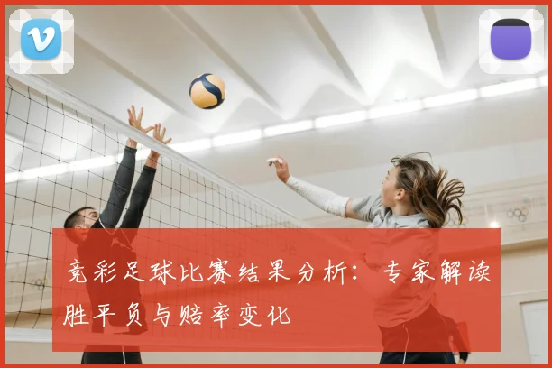 竞彩足球比赛结果分析：专家解读胜平负与赔率变化