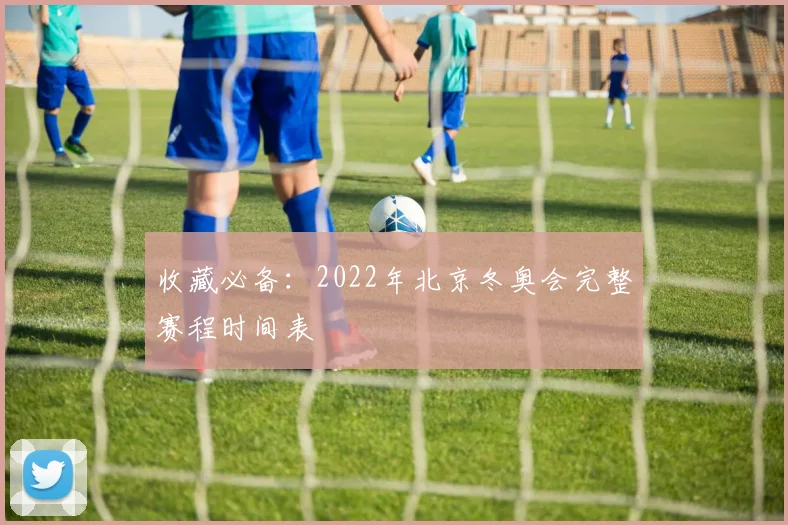 收藏必备：2022年北京冬奥会完整赛程时间表