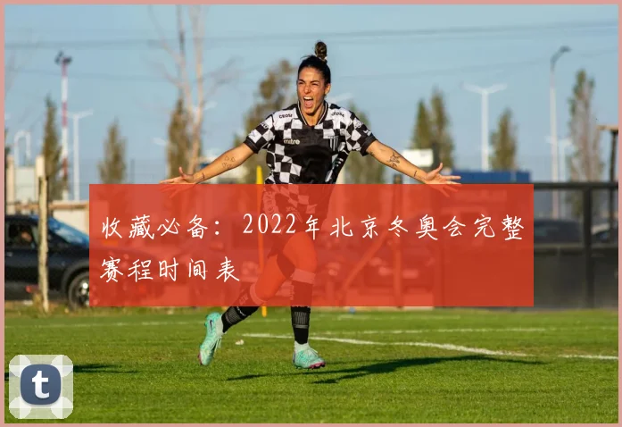 收藏必备：2022年北京冬奥会完整赛程时间表