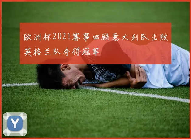 欧洲杯2021赛事回顾意大利队击败英格兰队夺得冠军