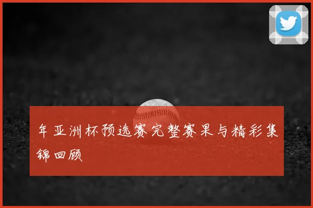 年亚洲杯预选赛完整赛果与精彩集锦回顾