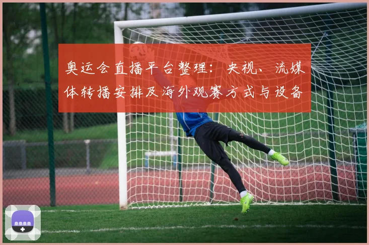 奥运会直播平台整理：央视、流媒体转播安排及海外观赛方式与设备提示