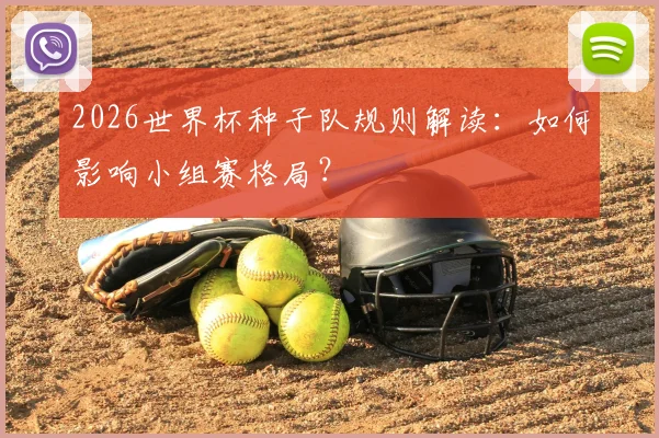 2026世界杯种子队规则解读：如何影响小组赛格局？