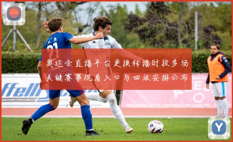 奥运会直播平台更换转播时段多场关键赛事观看入口与回放安排公布