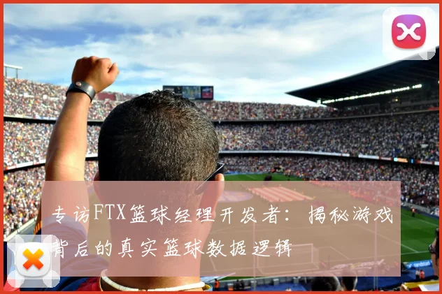 专访FTX篮球经理开发者：揭秘游戏背后的真实篮球数据逻辑