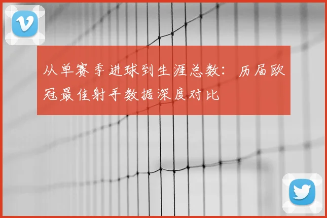 从单赛季进球到生涯总数：历届欧冠最佳射手数据深度对比
