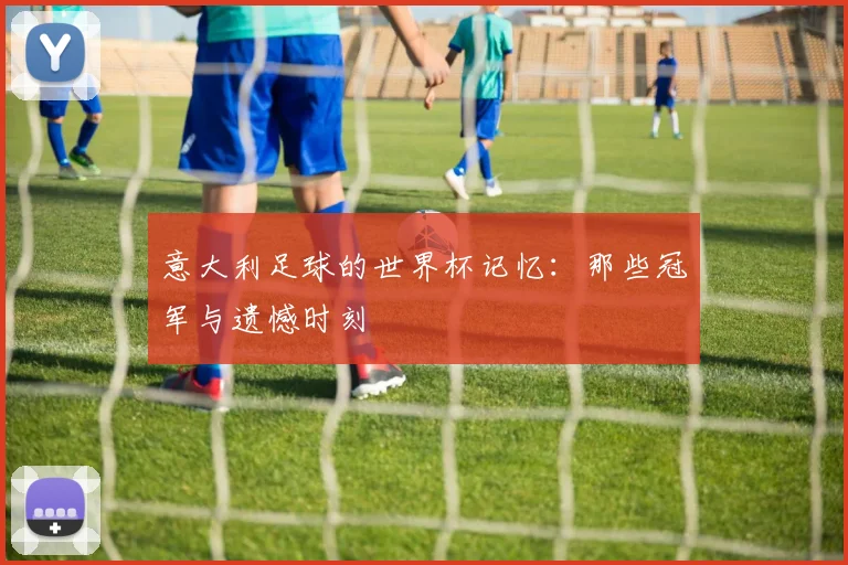 意大利足球的世界杯记忆：那些冠军与遗憾时刻