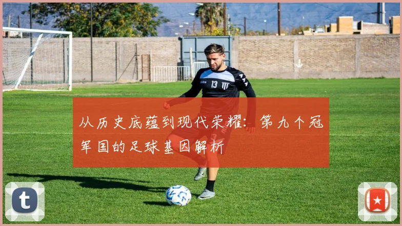 从历史底蕴到现代荣耀：第九个冠军国的足球基因解析