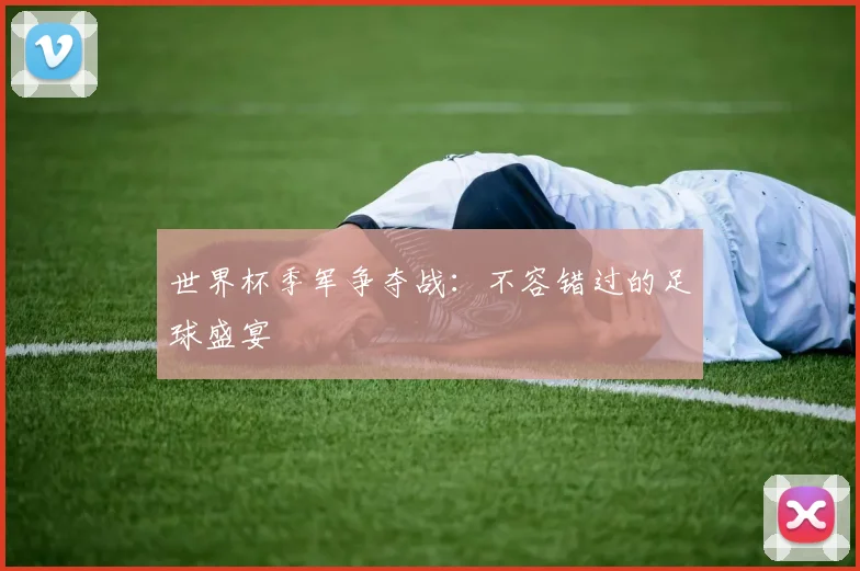 世界杯季军争夺战：不容错过的足球盛宴